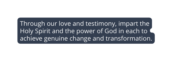 Through our love and testimony impart the Holy Spirit and the power of God in each to achieve genuine change and transformation