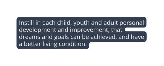 Instill in each child youth and adult personal development and improvement that dreams and goals can be achieved and have a better living condition