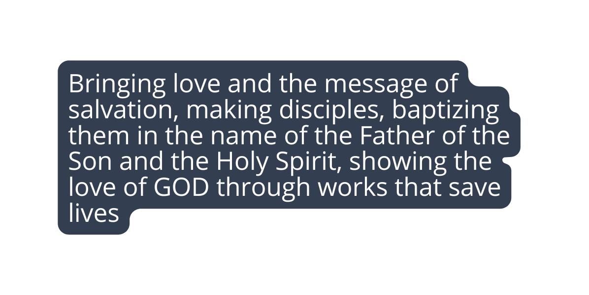 Bringing love and the message of salvation making disciples baptizing them in the name of the Father of the Son and the Holy Spirit showing the love of GOD through works that save lives