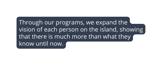 Through our programs we expand the vision of each person on the island showing that there is much more than what they know until now