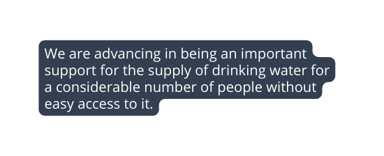 We are advancing in being an important support for the supply of drinking water for a considerable number of people without easy access to it