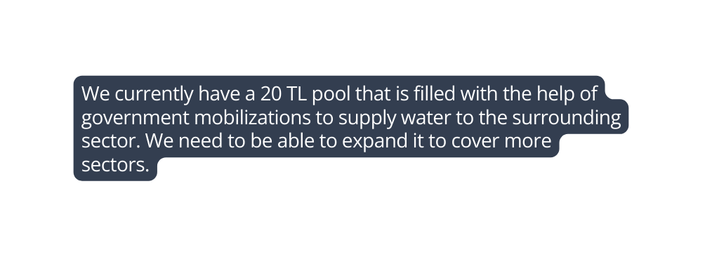 We currently have a 20 TL pool that is filled with the help of government mobilizations to supply water to the surrounding sector We need to be able to expand it to cover more sectors