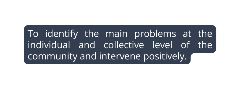 To identify the main problems at the individual and collective level of the community and intervene positively