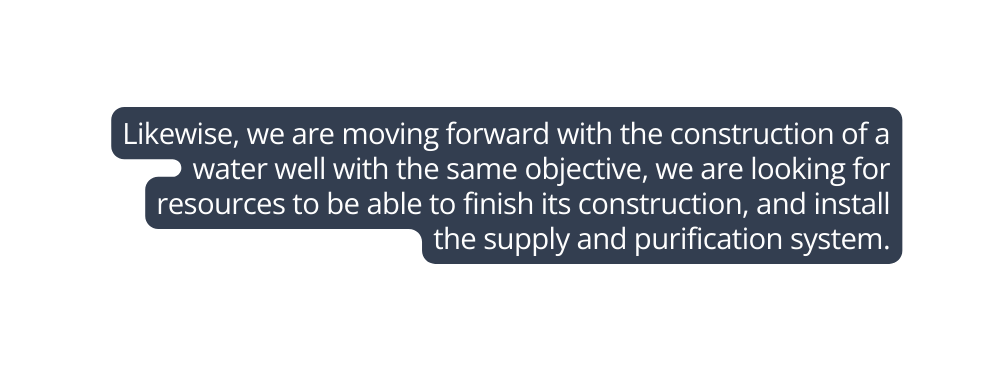 Likewise we are moving forward with the construction of a water well with the same objective we are looking for resources to be able to finish its construction and install the supply and purification system