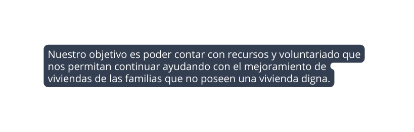 Nuestro objetivo es poder contar con recursos y voluntariado que nos permitan continuar ayudando con el mejoramiento de viviendas de las familias que no poseen una vivienda digna