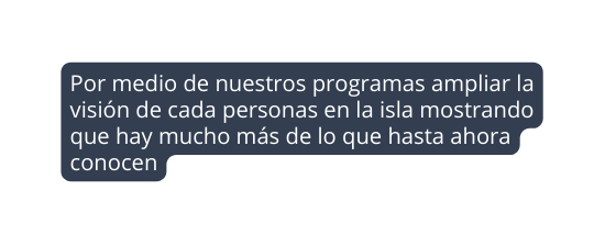 Por medio de nuestros programas ampliar la visión de cada personas en la isla mostrando que hay mucho más de lo que hasta ahora conocen