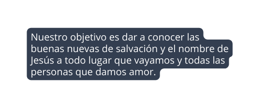 Nuestro objetivo es dar a conocer las buenas nuevas de salvación y el nombre de Jesús a todo lugar que vayamos y todas las personas que damos amor