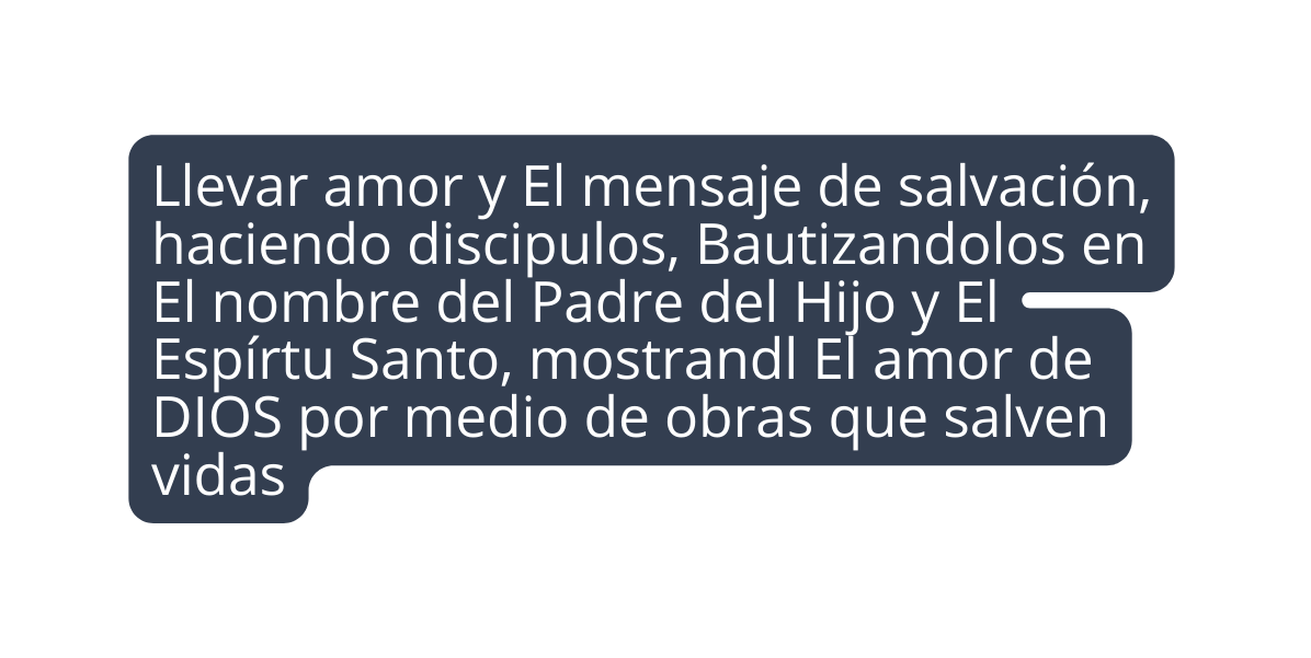 Llevar amor y El mensaje de salvación haciendo discipulos Bautizandolos en El nombre del Padre del Hijo y El Espírtu Santo mostrandl El amor de DIOS por medio de obras que salven vidas