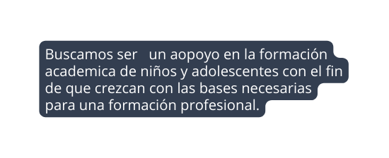 Buscamos ser un aopoyo en la formación academica de niños y adolescentes con el fin de que crezcan con las bases necesarias para una formación profesional