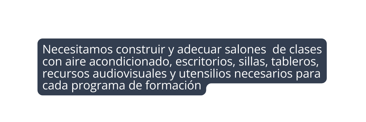 Necesitamos construir y adecuar salones de clases con aire acondicionado escritorios sillas tableros recursos audiovisuales y utensilios necesarios para cada programa de formación