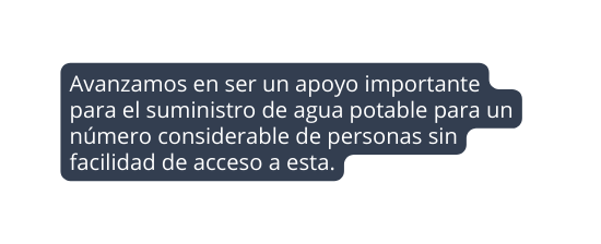 Avanzamos en ser un apoyo importante para el suministro de agua potable para un número considerable de personas sin facilidad de acceso a esta