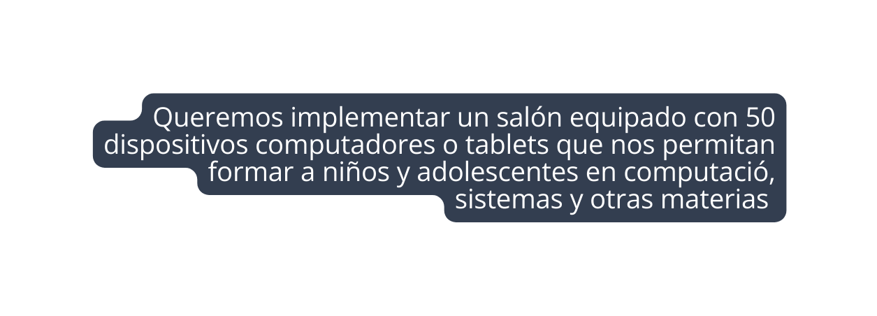 Queremos implementar un salón equipado con 50 dispositivos computadores o tablets que nos permitan formar a niños y adolescentes en computació sistemas y otras materias